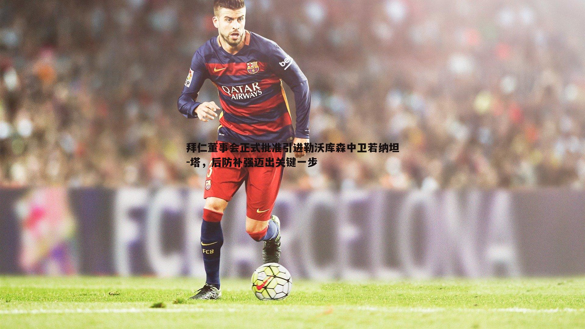 拜仁董事会正式批准引进勒沃库森中卫若纳坦-塔，后防补强迈出关键一步