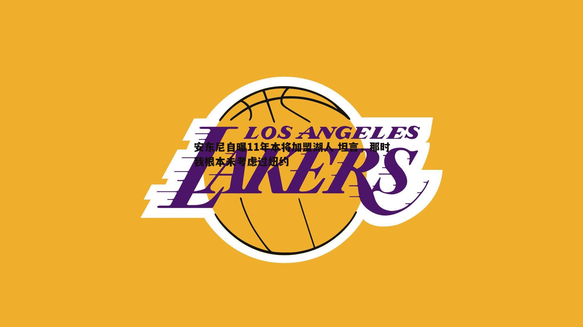 安东尼自曝11年本将加盟湖人 坦言，那时我根本未考虑过纽约