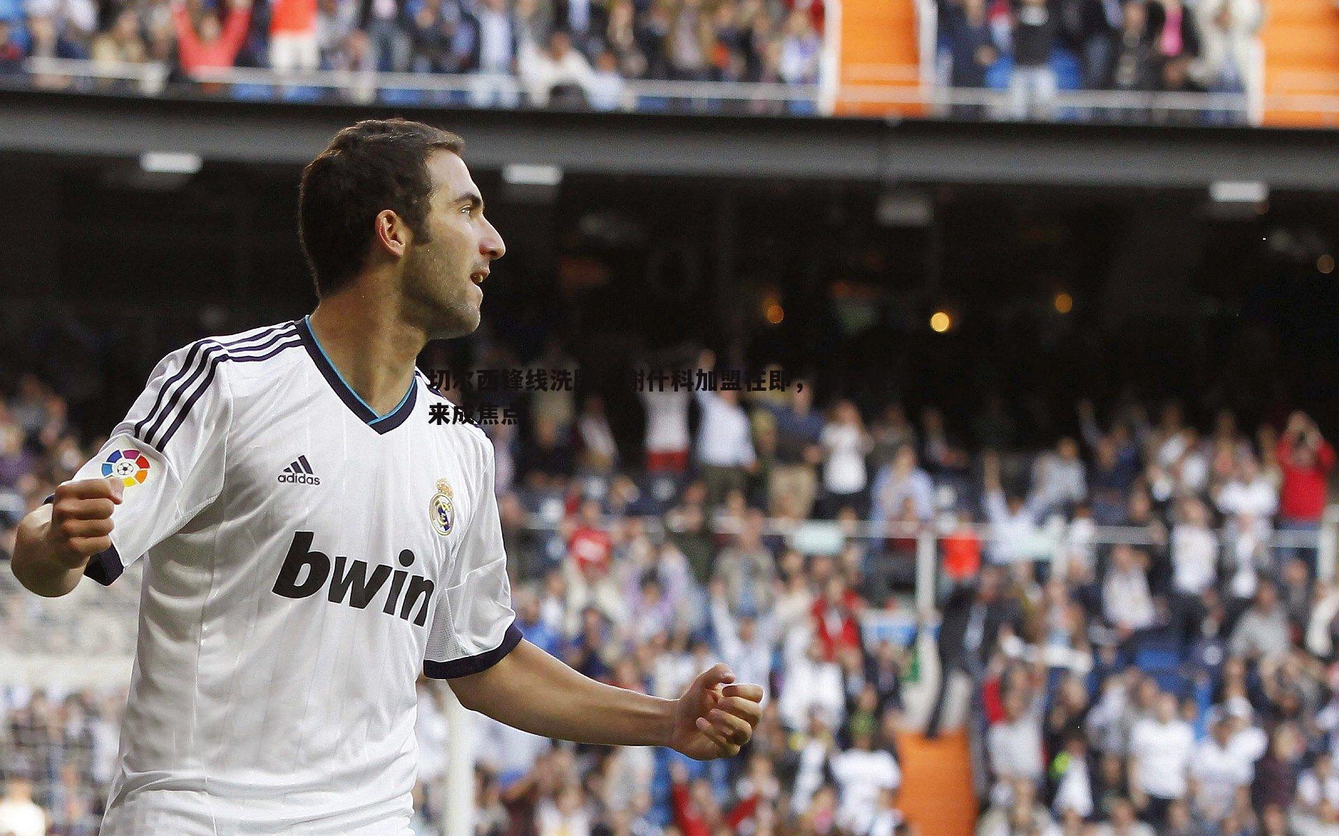 切尔西锋线洗牌,谢什科加盟在即,雅克松未来成焦点