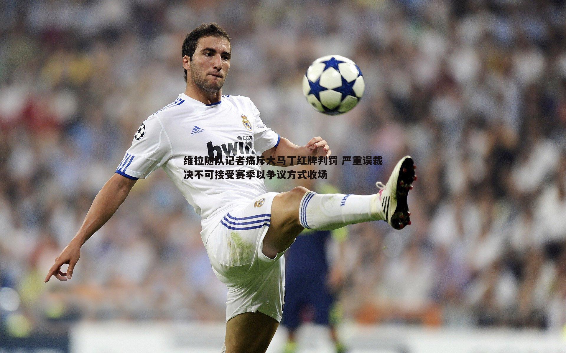 维拉随队记者痛斥大马丁红牌判罚 严重误裁决不可接受赛季以争议方式收场