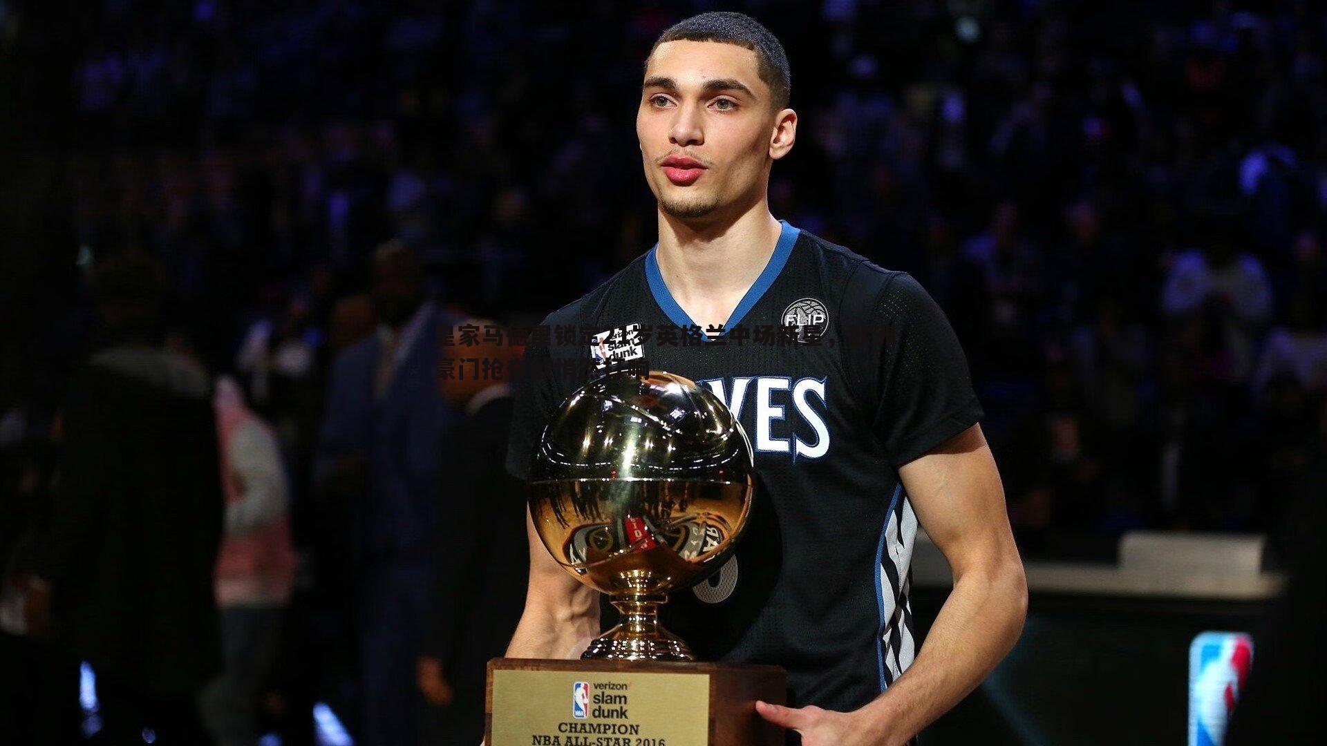 皇家马德里锁定21岁英格兰中场新星,欧洲豪门抢夺战悄然打响