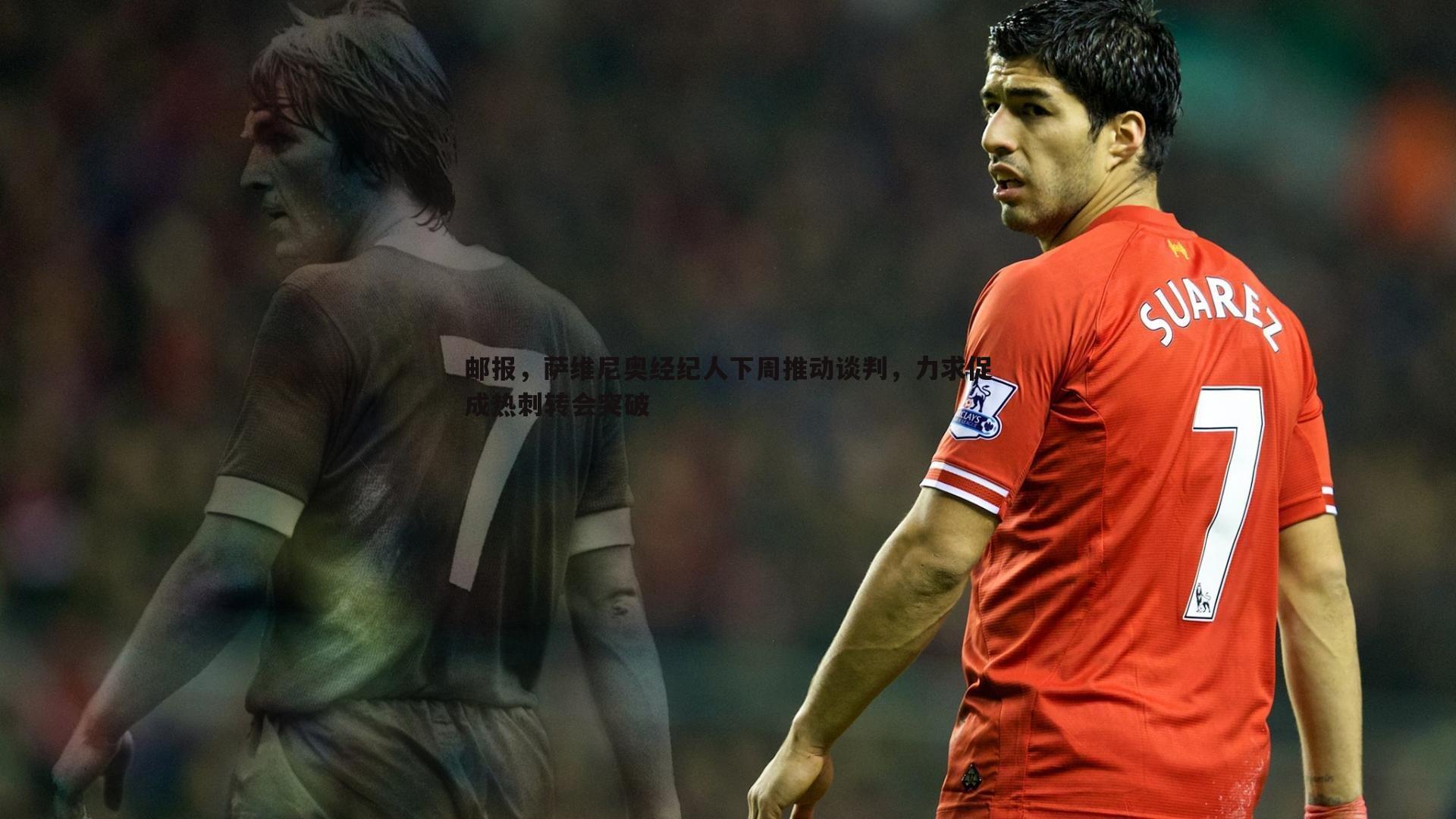 邮报，萨维尼奥经纪人下周推动谈判，力求促成热刺转会突破