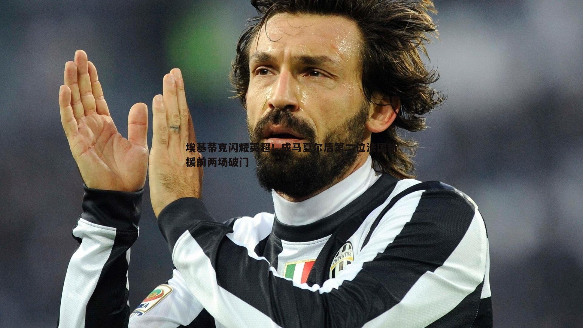 埃基蒂克闪耀英超！成马夏尔后第二位法国新援前两场破门